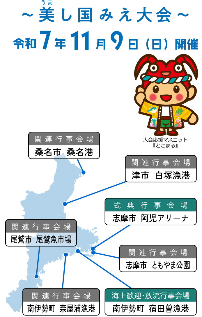 ～美し国みえ大会～令和７年１１月９日（日）開催、大会応援マスコット『とこまる』、式典行事会場：志摩市阿児アリーナ、海上歓迎・放流行事会場：宿田曽根漁港、関連行事会場：桑名市 桑名港、津市 白塚漁港、志摩市 ともやま公園、南伊勢町 奈屋浦漁港、尾鷲市 尾鷲魚市場